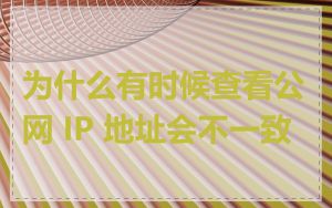 为什么有时候查看公网 IP 地址会不一致