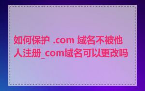 如何保护 .com 域名不被他人注册_com域名可以更改吗