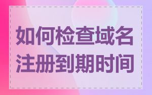 如何检查域名注册到期时间