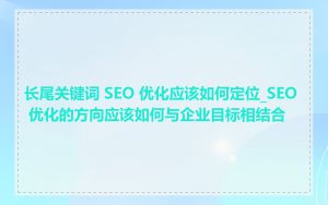 长尾关键词 SEO 优化应该如何定位_SEO 优化的方向应该如何与企业目标相结合