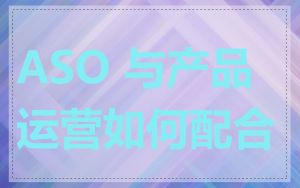 ASO 与产品运营如何配合