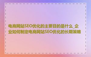 电商网站SEO优化的主要目的是什么_企业如何制定电商网站SEO优化的长期策略