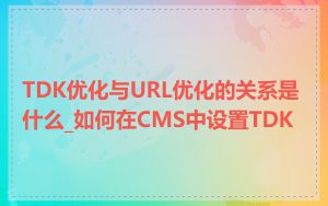 TDK优化与URL优化的关系是什么_如何在CMS中设置TDK