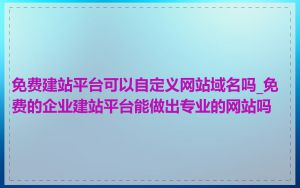 免费建站平台可以自定义网站域名吗_免费的企业建站平台能做出专业的网站吗