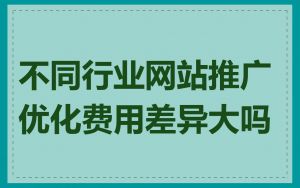 不同行业网站推广优化费用差异大吗