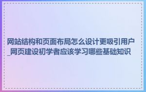网站结构和页面布局怎么设计更吸引用户_网页建设初学者应该学习哪些基础知识