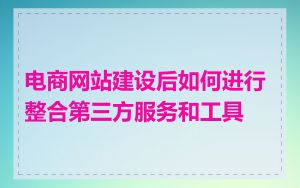 电商网站建设后如何进行整合第三方服务和工具