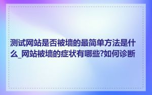 测试网站是否被墙的最简单方法是什么_网站被墙的症状有哪些?如何诊断