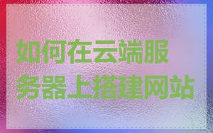 如何在云端服务器上搭建网站