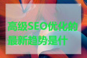 高级SEO优化的最新趋势是什么