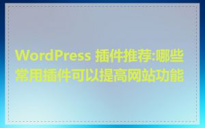WordPress 插件推荐:哪些常用插件可以提高网站功能