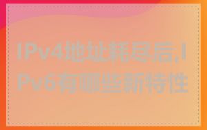IPv4地址耗尽后,IPv6有哪些新特性