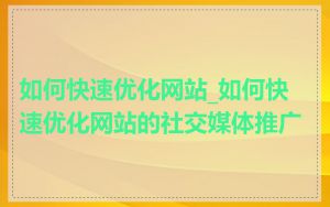 如何快速优化网站_如何快速优化网站的社交媒体推广