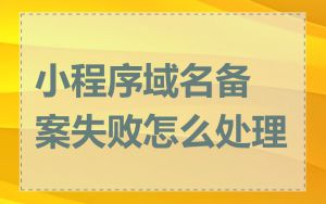 小程序域名备案失败怎么处理