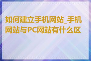 如何建立手机网站_手机网站与PC网站有什么区别