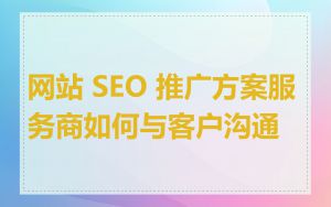 网站 SEO 推广方案服务商如何与客户沟通
