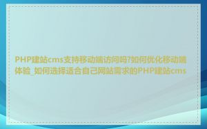 PHP建站cms支持移动端访问吗?如何优化移动端体验_如何选择适合自己网站需求的PHP建站cms
