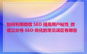 如何利用微信 SEO 提高用户粘性_微信公众号 SEO 优化的常见误区有哪些