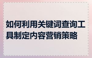 如何利用关键词查询工具制定内容营销策略