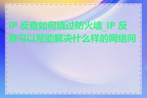 IP 反查如何绕过防火墙_IP 反查可以帮助解决什么样的网络问题
