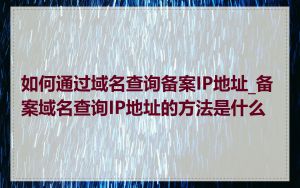 如何通过域名查询备案IP地址_备案域名查询IP地址的方法是什么