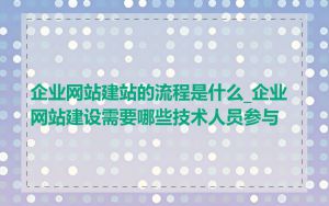 企业网站建站的流程是什么_企业网站建设需要哪些技术人员参与