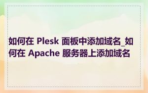 如何在 Plesk 面板中添加域名_如何在 Apache 服务器上添加域名