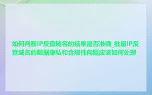 如何判断IP反查域名的结果是否准确_批量IP反查域名的数据隐私和合规性问题应该如何处理