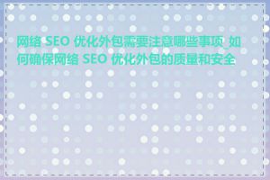 网络 SEO 优化外包需要注意哪些事项_如何确保网络 SEO 优化外包的质量和安全性