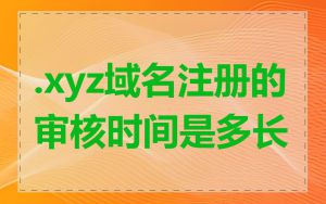 .xyz域名注册的审核时间是多长