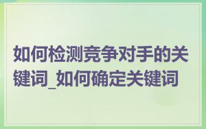 如何检测竞争对手的关键词_如何确定关键词