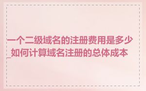 一个二级域名的注册费用是多少_如何计算域名注册的总体成本