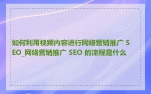 如何利用视频内容进行网络营销推广 SEO_网络营销推广 SEO 的流程是什么