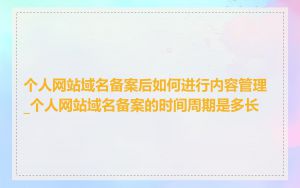 个人网站域名备案后如何进行内容管理_个人网站域名备案的时间周期是多长
