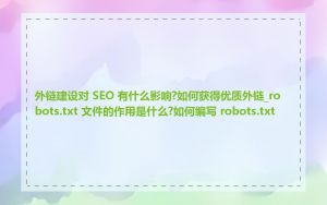 外链建设对 SEO 有什么影响?如何获得优质外链_robots.txt 文件的作用是什么?如何编写 robots.txt