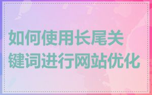 如何使用长尾关键词进行网站优化