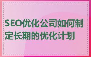 SEO优化公司如何制定长期的优化计划