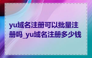 yu域名注册可以批量注册吗_yu域名注册多少钱