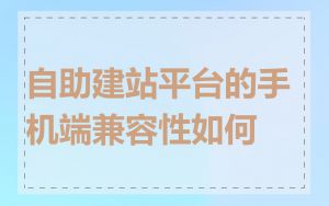 自助建站平台的手机端兼容性如何