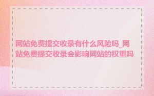 网站免费提交收录有什么风险吗_网站免费提交收录会影响网站的权重吗
