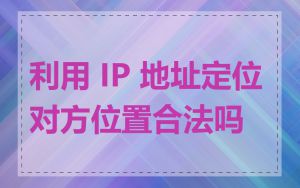 利用 IP 地址定位对方位置合法吗