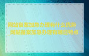 网站备案加急办理有什么优势_网站备案加急办理有哪些特点