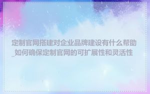 定制官网搭建对企业品牌建设有什么帮助_如何确保定制官网的可扩展性和灵活性