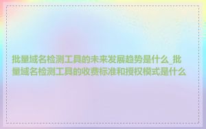 批量域名检测工具的未来发展趋势是什么_批量域名检测工具的收费标准和授权模式是什么
