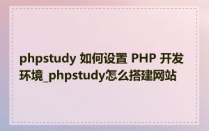 phpstudy 如何设置 PHP 开发环境_phpstudy怎么搭建网站