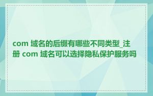 com 域名的后缀有哪些不同类型_注册 com 域名可以选择隐私保护服务吗