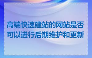 高端快速建站的网站是否可以进行后期维护和更新