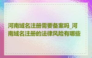 河南域名注册需要备案吗_河南域名注册的法律风险有哪些