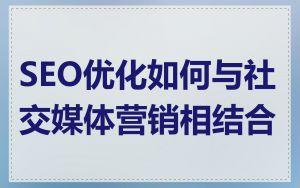SEO优化如何与社交媒体营销相结合