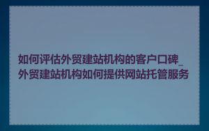 如何评估外贸建站机构的客户口碑_外贸建站机构如何提供网站托管服务